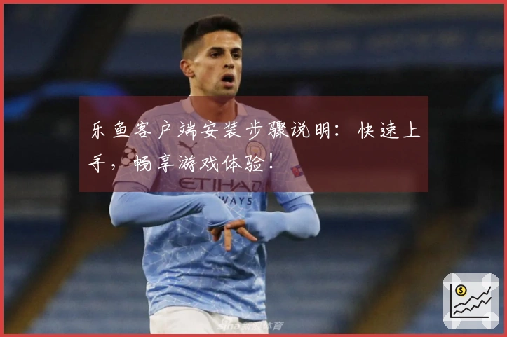 乐鱼客户端安装步骤说明：快速上手，畅享游戏体验！