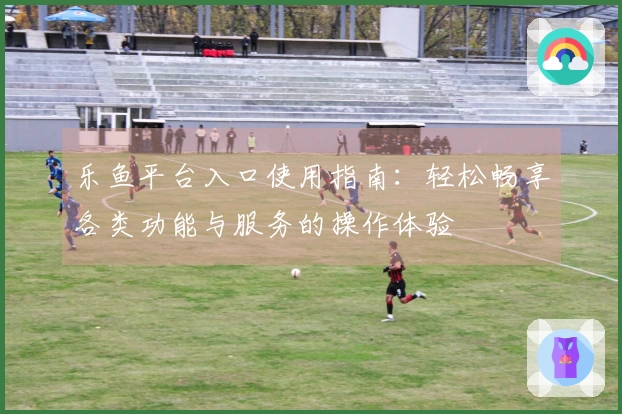 乐鱼平台入口使用指南：轻松畅享各类功能与服务的操作体验