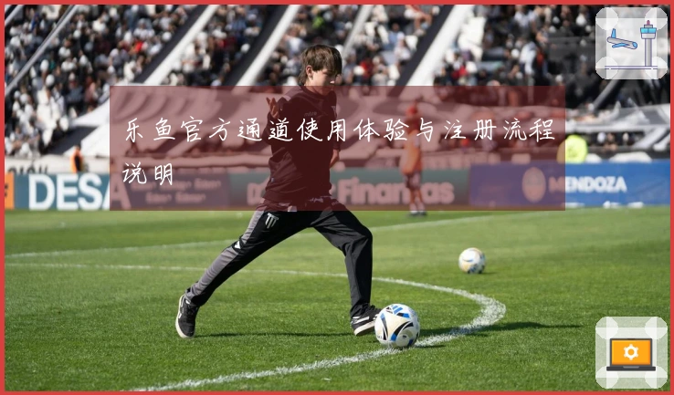 乐鱼官方通道使用体验与注册流程说明