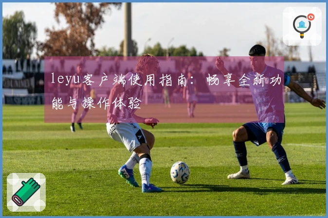 leyu客户端使用指南：畅享全新功能与操作体验
