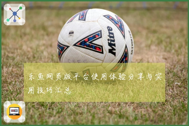 乐鱼网页版平台使用体验分享与实用技巧汇总