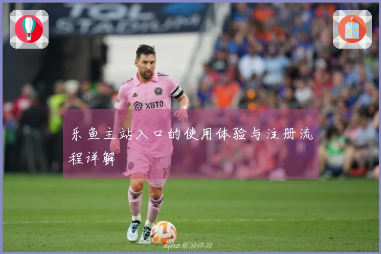 乐鱼主站入口的使用体验与注册流程详解
