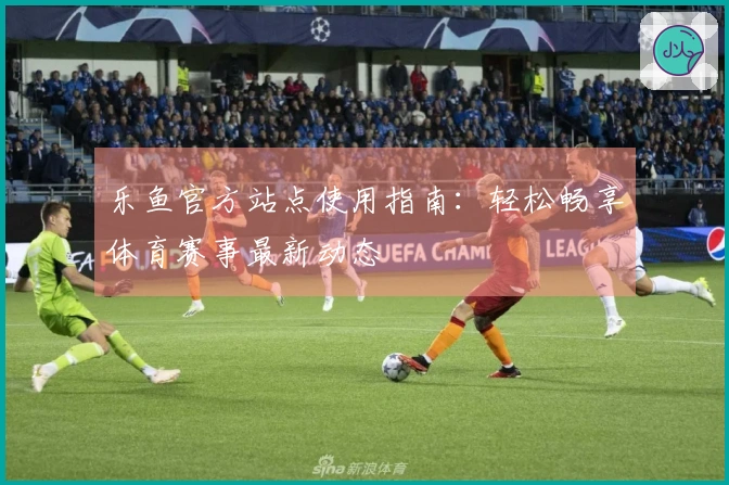 乐鱼官方站点使用指南：轻松畅享体育赛事最新动态