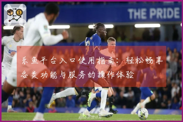 乐鱼平台入口使用指南：轻松畅享各类功能与服务的操作体验