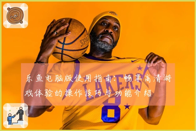乐鱼电脑版使用指南：畅享高清游戏体验的操作技巧与功能介绍
