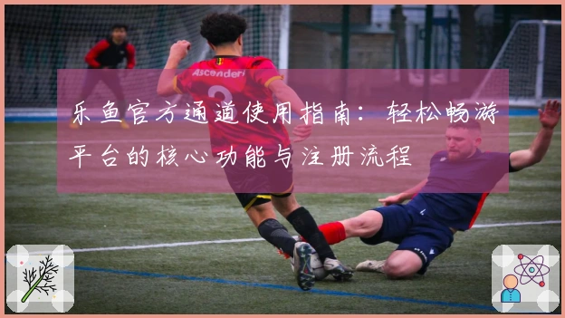 乐鱼官方通道使用指南：轻松畅游平台的核心功能与注册流程