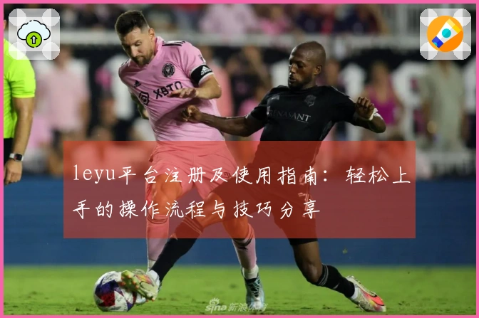 leyu平台注册及使用指南：轻松上手的操作流程与技巧分享
