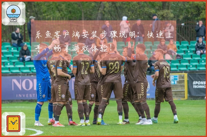 乐鱼客户端安装步骤说明：快速上手，畅享游戏体验！