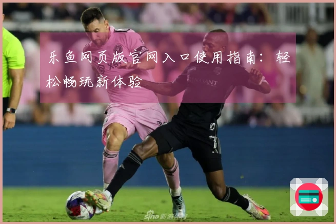 乐鱼网页版官网入口使用指南：轻松畅玩新体验