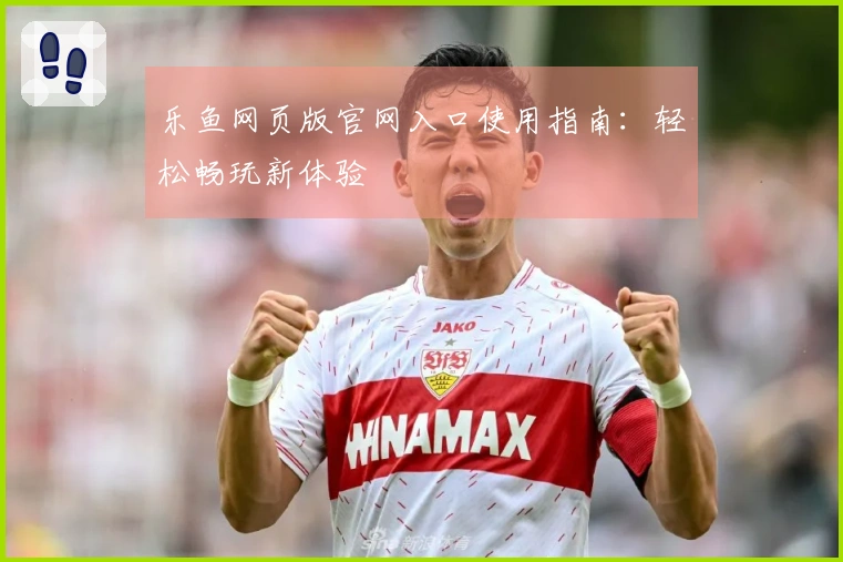 乐鱼网页版官网入口使用指南:轻松畅玩新体验