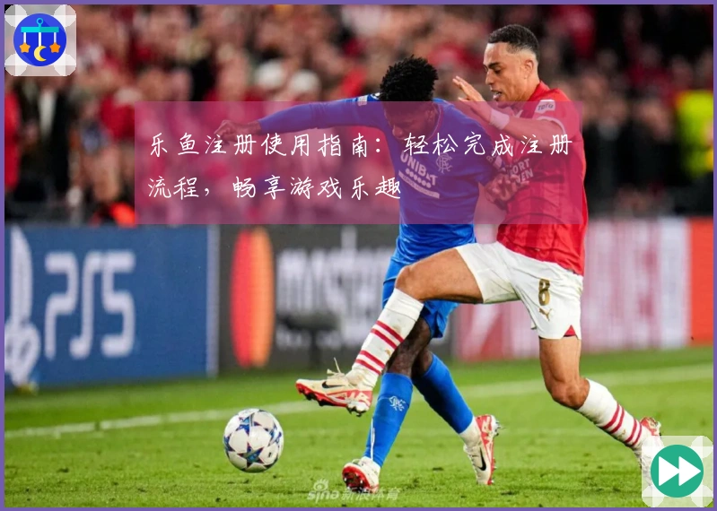 乐鱼注册使用指南：轻松完成注册流程，畅享游戏乐趣